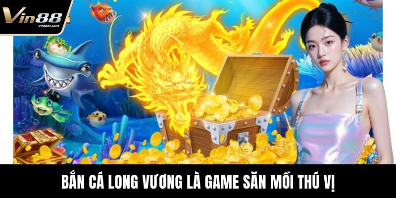 Bắn Cá Long Vương là game săn mồi thú vị